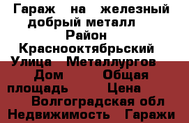 Гараж 6 на 3 железный,добрый металл.  › Район ­ Краснооктябрьский › Улица ­ Металлургов  › Дом ­ 32 › Общая площадь ­ 18 › Цена ­ 40 000 - Волгоградская обл. Недвижимость » Гаражи   